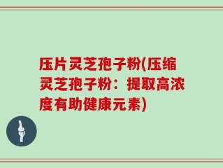 压片灵芝孢子粉(压缩灵芝孢子粉：提取高浓度有助健康元素)