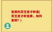 变质的灵芝孢子粉是(灵芝孢子粉变质，如何鉴别？)