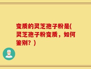 变质的灵芝孢子粉是(灵芝孢子粉变质，如何鉴别？)