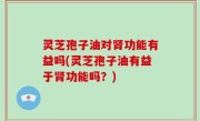 灵芝孢子油对肾功能有益吗(灵芝孢子油有益于肾功能吗？)