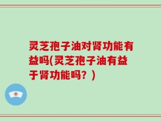 灵芝孢子油对肾功能有益吗(灵芝孢子油有益于肾功能吗？)