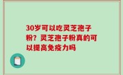 30岁可以吃灵芝孢子粉？灵芝孢子粉真的可以提高免疫力吗