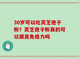 30岁可以吃灵芝孢子粉？灵芝孢子粉真的可以提高免疫力吗