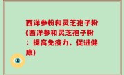 西洋参粉和灵芝孢子粉(西洋参和灵芝孢子粉：提高免疫力、促进健康)