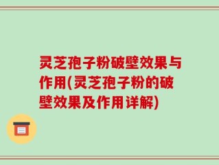 灵芝孢子粉破壁效果与作用(灵芝孢子粉的破壁效果及作用详解)