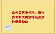 森元灵芝孢子粉：滋补养生的优质选择蕴含多种健康益处