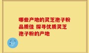 哪些产地的灵芝孢子粉品质佳 探寻优质灵芝孢子粉的产地