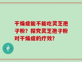 干燥症能不能吃灵芝孢子粉？探究灵芝孢子粉对干燥症的疗效？