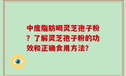 中度脂肪喝灵芝孢子粉？了解灵芝孢子粉的功效和正确食用方法？