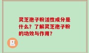 灵芝孢子粉活性成分是什么？了解灵芝孢子粉的功效与作用？