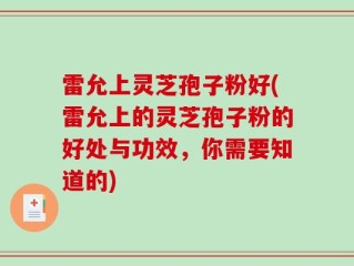 雷允上灵芝孢子粉好(雷允上的灵芝孢子粉的好处与功效，你需要知道的)