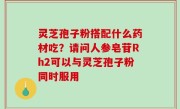 灵芝孢子粉搭配什么药材吃？请问人参皂苷Rh2可以与灵芝孢子粉同时服用