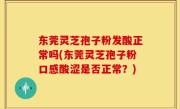 东莞灵芝孢子粉发酸正常吗(东莞灵芝孢子粉口感酸涩是否正常？)