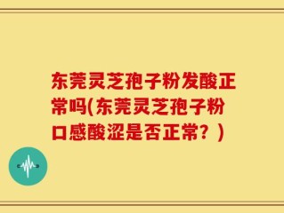 东莞灵芝孢子粉发酸正常吗(东莞灵芝孢子粉口感酸涩是否正常？)