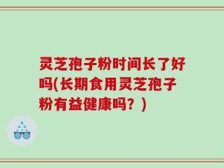 灵芝孢子粉时间长了好吗(长期食用灵芝孢子粉有益健康吗？)