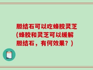 胆结石可以吃蜂胶灵芝(蜂胶和灵芝可以缓解胆结石，有何效果？)