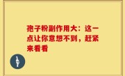 孢子粉副作用大：这一点让你意想不到，赶紧来看看