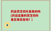 药店灵芝切片是真的吗(药店出售的灵芝切片是否真实有效？)
