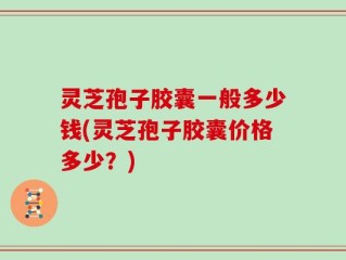 灵芝孢子胶囊一般多少钱(灵芝孢子胶囊价格多少？)