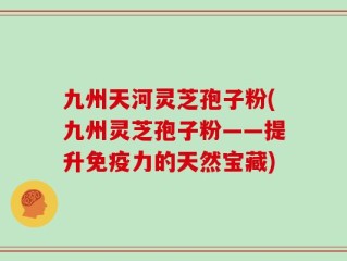 九州天河灵芝孢子粉(九州灵芝孢子粉——提升免疫力的天然宝藏)