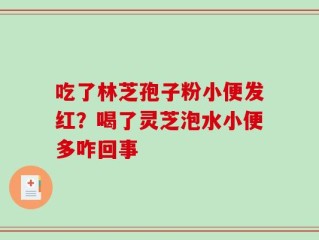 吃了林芝孢子粉小便发红？喝了灵芝泡水小便多咋回事