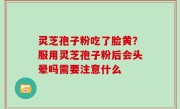 灵芝孢子粉吃了脸黄？服用灵芝孢子粉后会头晕吗需要注意什么