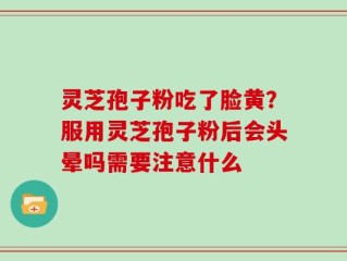 灵芝孢子粉吃了脸黄？服用灵芝孢子粉后会头晕吗需要注意什么