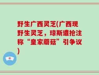 野生广西灵芝(广西现野生灵芝，琼斯遭抢注称“皇家蘑菇”引争议)