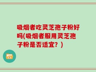 吸烟者吃灵芝孢子粉好吗(吸烟者服用灵芝孢子粉是否适宜？)