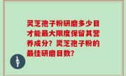 灵芝孢子粉研磨多少目才能最大限度保留其营养成分？灵芝孢子粉的最佳研磨目数？