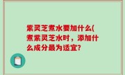 紫灵芝煮水要加什么(煮紫灵芝水时，添加什么成分最为适宜？