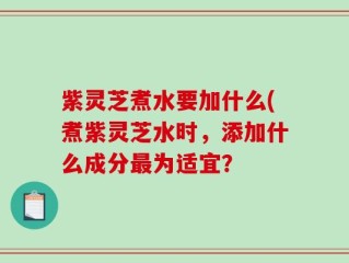 紫灵芝煮水要加什么(煮紫灵芝水时，添加什么成分最为适宜？