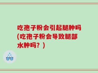 吃孢子粉会引起腿肿吗(吃孢子粉会导致腿部水肿吗？)