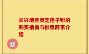 长兴地区灵芝孢子粉的购买指南与推荐商家介绍