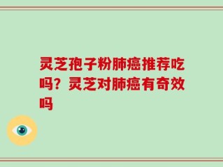 灵芝孢子粉肺癌推荐吃吗？灵芝对肺癌有奇效吗