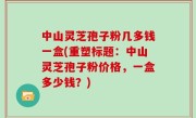 中山灵芝孢子粉几多钱一盒(重塑标题：中山灵芝孢子粉价格，一盒多少钱？)