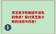 灵芝孢子粉肺结节消失的奇迹？探讨灵芝孢子粉的功效与作用？