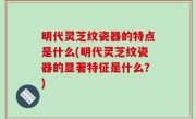 明代灵芝纹瓷器的特点是什么(明代灵芝纹瓷器的显著特征是什么？)