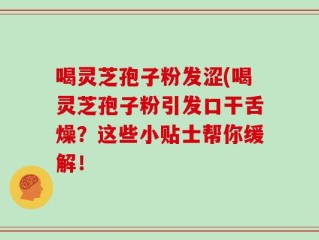喝灵芝孢子粉发涩(喝灵芝孢子粉引发口干舌燥？这些小贴士帮你缓解！
