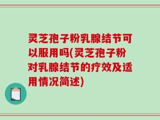 灵芝孢子粉乳腺结节可以服用吗(灵芝孢子粉对乳腺结节的疗效及适用情况简述)
