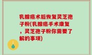 乳腺癌术后恢复灵芝孢子粉(乳腺癌手术康复，灵芝孢子粉你需要了解的事项)