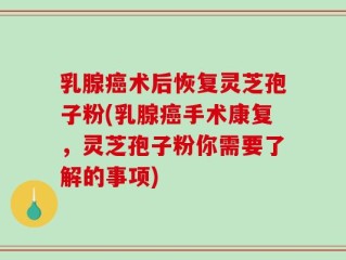 乳腺癌术后恢复灵芝孢子粉(乳腺癌手术康复，灵芝孢子粉你需要了解的事项)