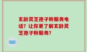 玄龄灵芝孢子粉服务电话？让你更了解玄龄灵芝孢子粉服务？