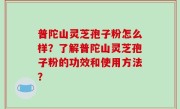 普陀山灵芝孢子粉怎么样？了解普陀山灵芝孢子粉的功效和使用方法？