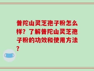 普陀山灵芝孢子粉怎么样？了解普陀山灵芝孢子粉的功效和使用方法？