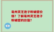 毫州灵芝孢子粉破壁价格？了解毫州灵芝孢子粉破壁的价值？