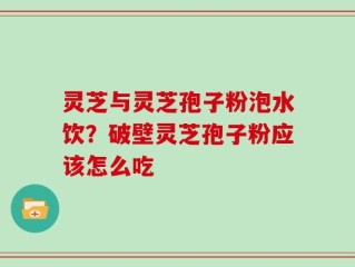 灵芝与灵芝孢子粉泡水饮？破壁灵芝孢子粉应该怎么吃