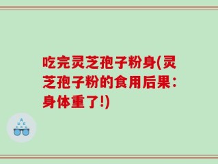 吃完灵芝孢子粉身(灵芝孢子粉的食用后果：身体重了!)