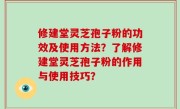 修建堂灵芝孢子粉的功效及使用方法？了解修建堂灵芝孢子粉的作用与使用技巧？