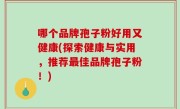 哪个品牌孢子粉好用又健康(探索健康与实用，推荐最佳品牌孢子粉！)